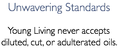 Unwavering Standards Young Living never accepts diluted, cut, or adulterated oils.
